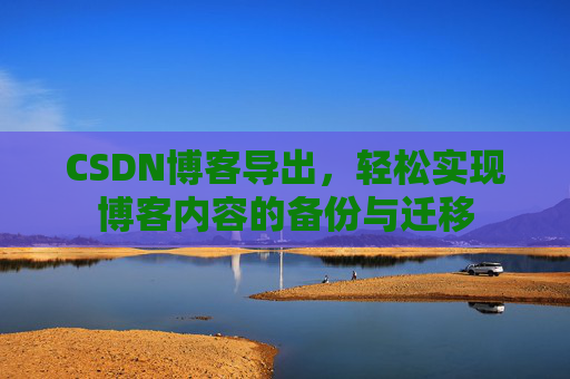 CSDN博客导出，轻松实现博客内容的备份与迁移
