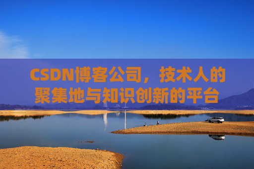 CSDN博客公司，技术人的聚集地与知识创新的平台